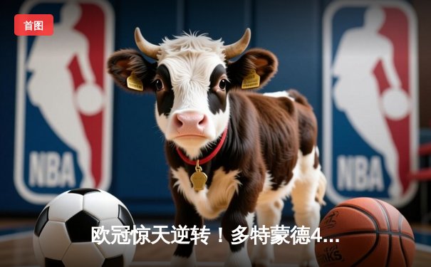 欧冠惊天逆转！多特蒙德4-2马竞总分5-4晋级四强，萨比策传射定乾坤