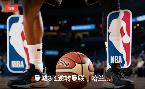 曼城3-1逆转曼联，哈兰德双响锁定胜局，英超争冠悬念再起