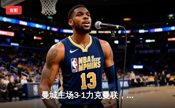 曼城主场3-1力克曼联，哈兰德双响锁定英超争冠关键战