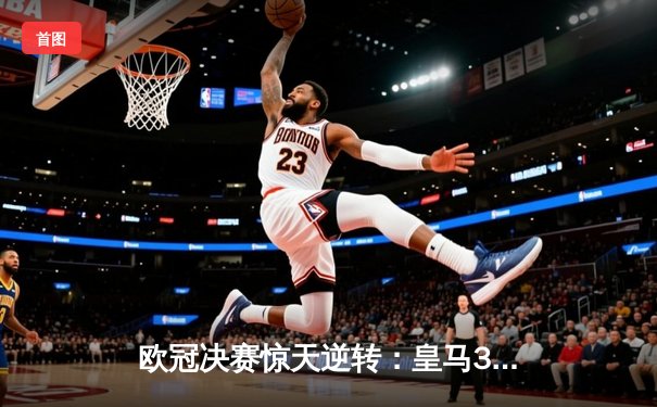 欧冠决赛惊天逆转：皇马3-1力克多特蒙德，贝林厄姆弑旧主创历史