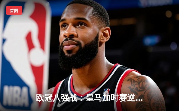 欧冠八强战：皇马加时赛逆转拜仁，本泽马帽子戏法一战封神