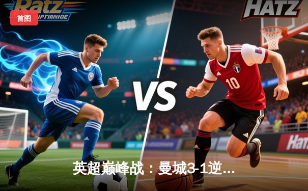 英超巅峰战：曼城3-1逆转曼联，哈兰德双响锁定胜局