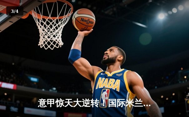 意甲惊天大逆转！国际米兰3:2力克尤文图斯，劳塔罗双响锁定胜局 - 3