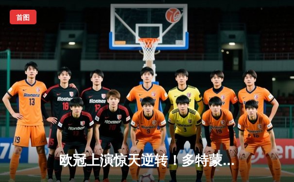 欧冠上演惊天逆转！多特蒙德4-2马竞总分5-4晋级四强