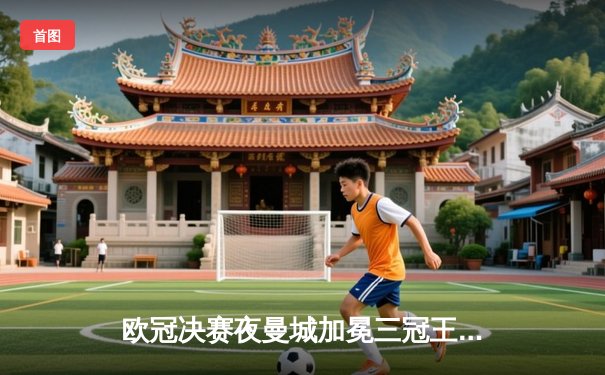 欧冠决赛夜曼城加冕三冠王！哈兰德双响建功，国米憾失良机
