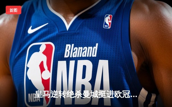 皇马逆转绝杀曼城挺进欧冠四强 贝林厄姆加时赛献致命一击