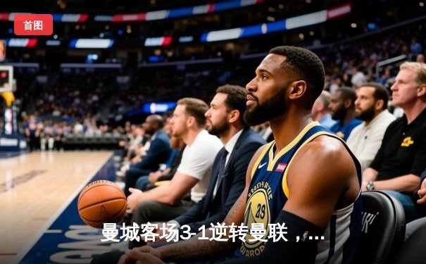 曼城客场3-1逆转曼联，哈兰德双响主宰曼市德比