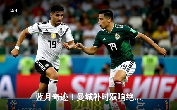 蓝月奇迹！曼城补时双响绝杀热刺，距英超四连冠仅一步之遥 - 2