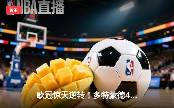 欧冠惊天逆转！多特蒙德4-2马竞，萨比策传射建功锁定决赛席位