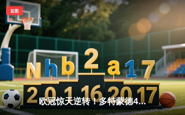 欧冠惊天逆转！多特蒙德4-2绝杀马竞，菲尔克鲁格制胜球点燃威斯特法伦