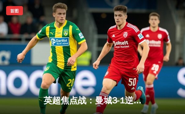 英超焦点战：曼城3-1逆转曼联，哈兰德双响锁定胜局
